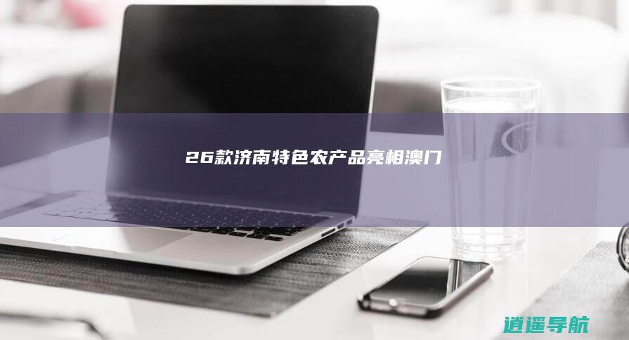 26款济南特色农产品亮相澳门