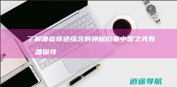 了解哪些奇迹蕴含的神秘旧事 中国之光有几盏 探寻世界八大奇迹