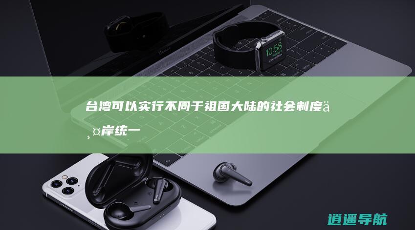 台湾可以实行不同于祖国大陆的社会制度 两岸统一后