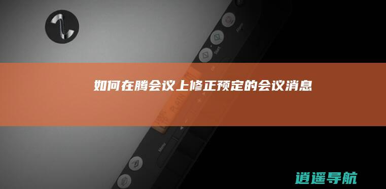 如何在腾会议上修正预定的会议消息