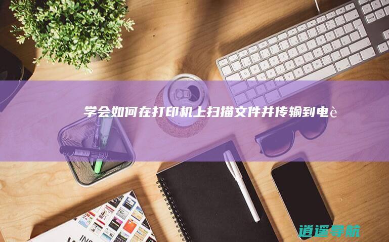 学会如何在打印机上扫描文件并传输到电脑
