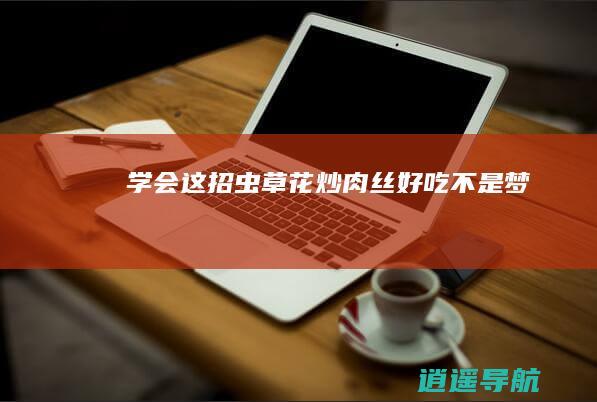 学会这招 虫草花炒肉丝好吃不是梦