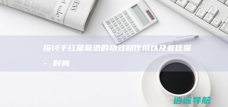 探讨干红葡萄酒的功效和作用以及最佳保存时间