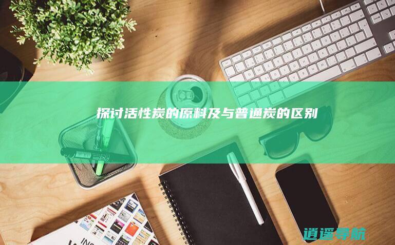 探讨活性炭的原料及与普通炭的区别