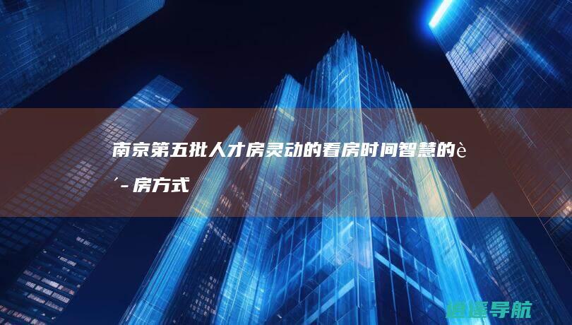 南京第五批人才房 灵动的看房时间 智慧的购房方式 悠然的购房时间