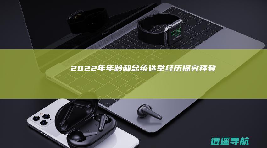 2022年年龄和总统选举经历 探究拜登