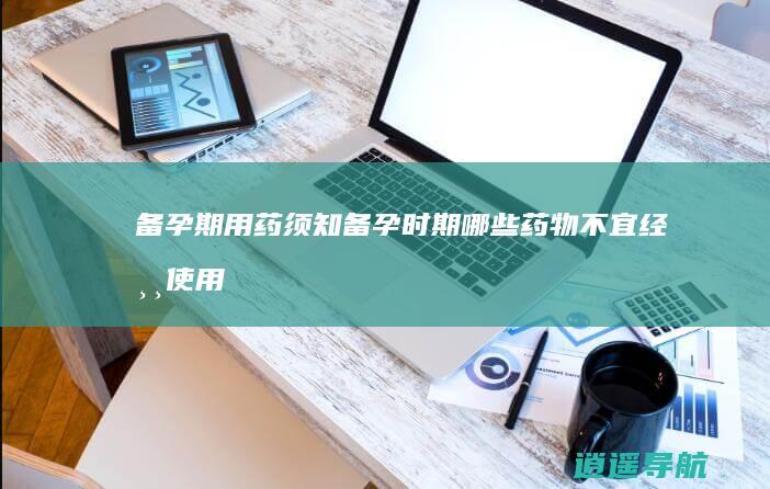 备孕期用药须知 备孕时期哪些药物不宜经常使用