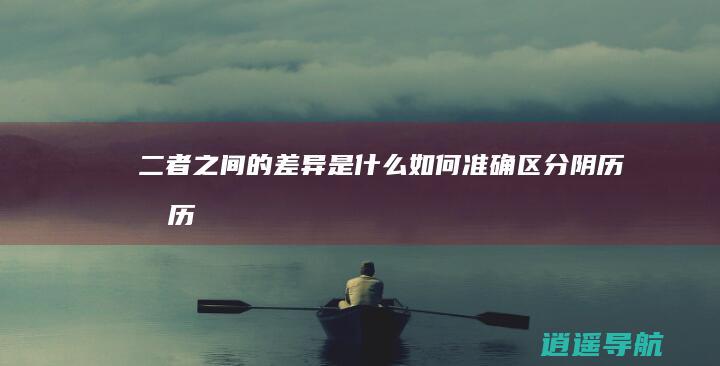 二者之间的差异是什么 如何准确区分阴历和历