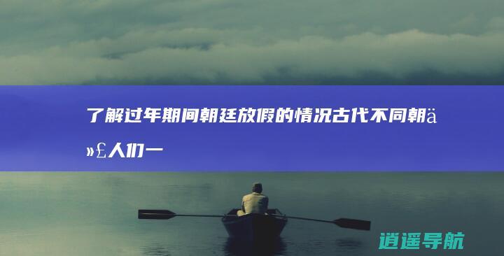 了解过年期间朝廷放假的情况 古代不同朝代人们一年放假时间的对比