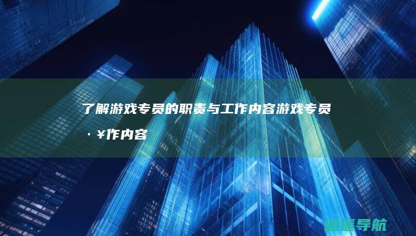 了解游戏专员的职责与工作内容 游戏专员工作内容解析