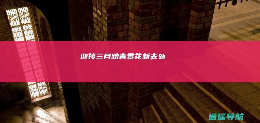 迎接三月 踏青赏花新去处