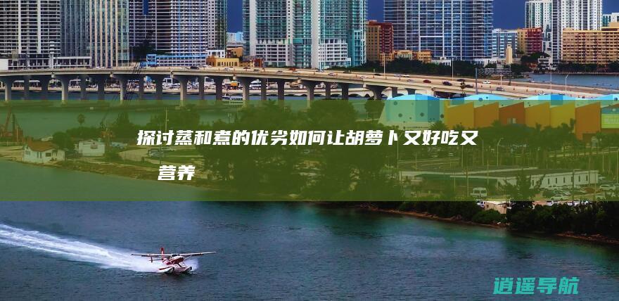 探讨蒸和煮的优劣 如何让胡萝卜又好吃又有营养