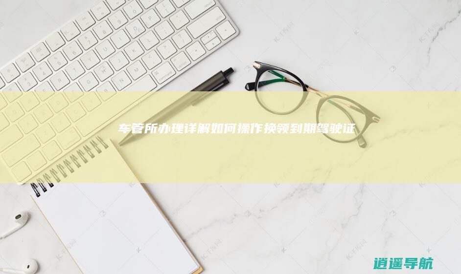 车管所办理详解 如何操作换领到期驾驶证