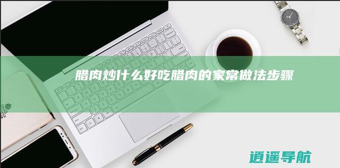 腊肉炒什么好吃 腊肉的家常做法步骤