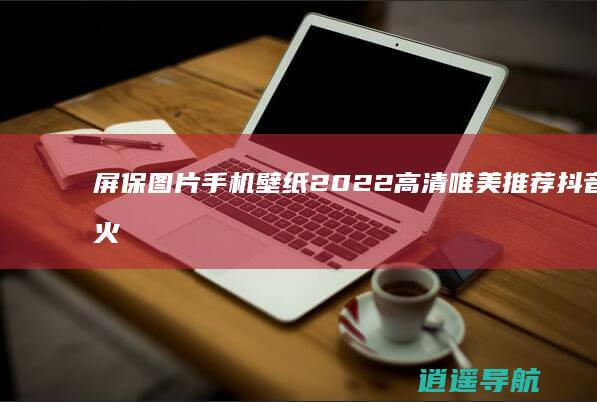 屏保图片手机壁纸2022高清唯美推荐抖音超火的手机壁纸