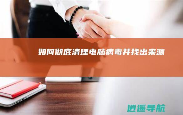 如何彻底清理电脑病毒并找出来源