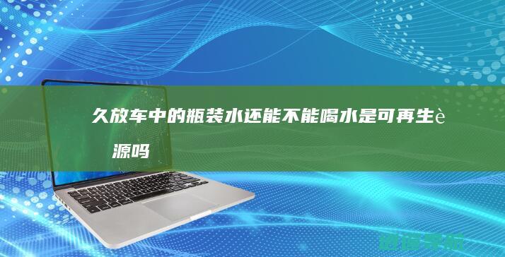 久放车中的瓶装水还能不能喝 水是可再生资源吗