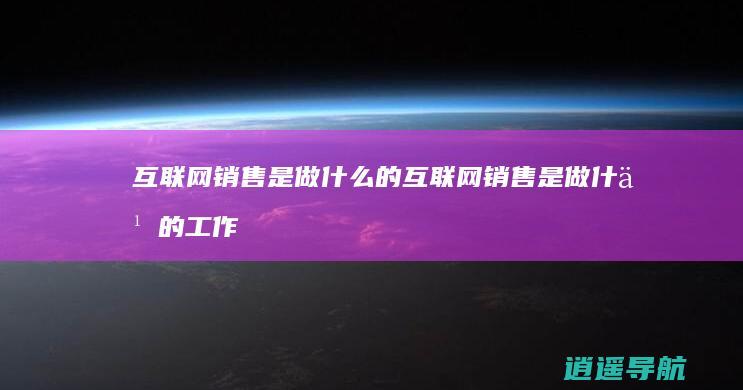 互联网销售是做什么的互联网销售是做什么的工作