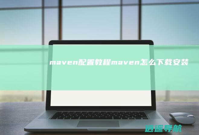 maven配置教程 maven怎么下载安装