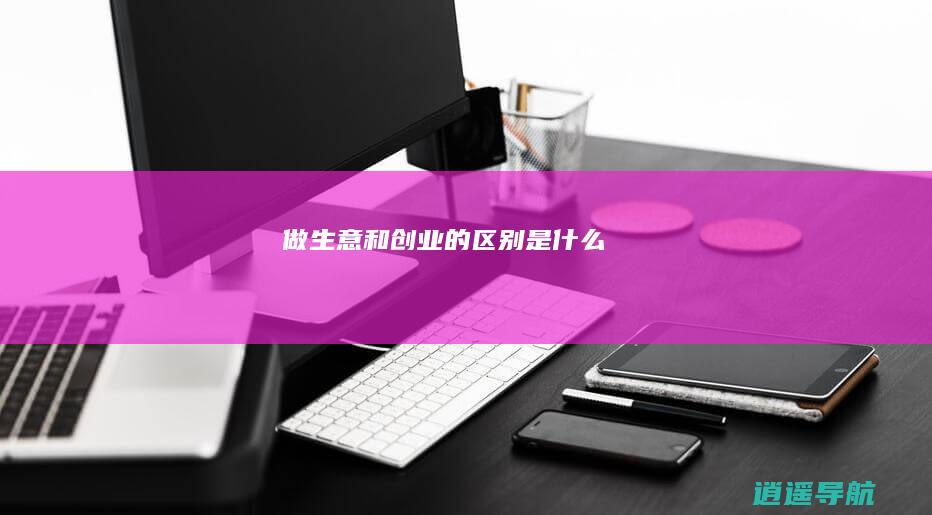 做生意和创业的区别是什么