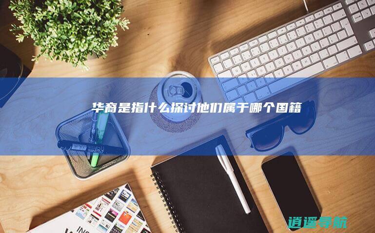 华裔是指什么 探讨 他们属于哪个国籍