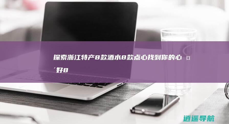 探索浙江特产 8款酒水 8款点心 找到你的心头好 8款农产品