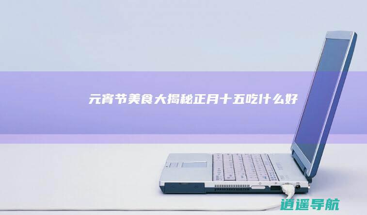 元宵节美食大揭秘！正月十五吃什么好