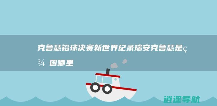 克鲁瑟铅球决赛新世界纪录 瑞安克鲁瑟是美国哪里人