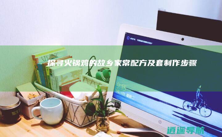 探寻火锅鸡的故乡 家常配方及套制作步骤
