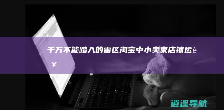 千万不能踏入的雷区！ 淘宝中小卖家店铺运营