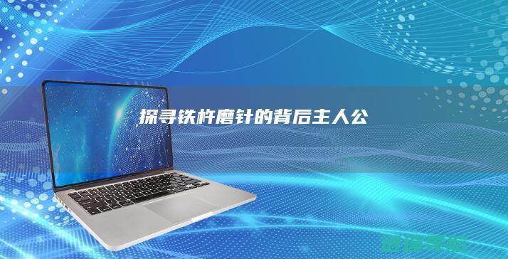 探寻铁杵磨针的背后主人公