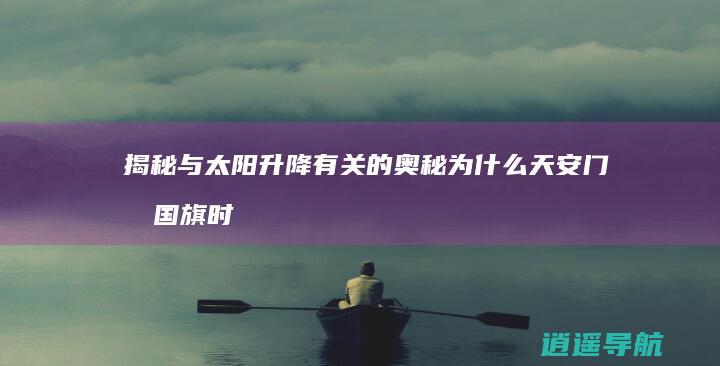 揭秘与太阳升降有关的奥秘 为什么天安门升国旗时间每天不一样