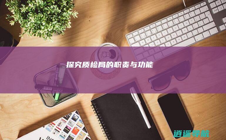 探究质检局的职责与功能