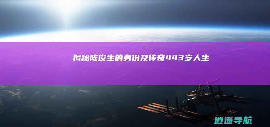 揭秘 陈俊生的身份及传奇443岁人生