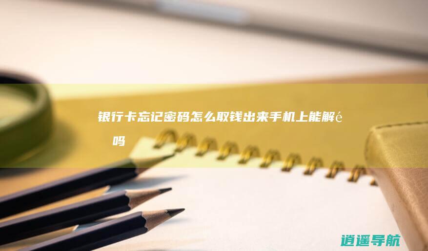 银行卡忘记密码怎么取钱出来 手机上能解锁吗