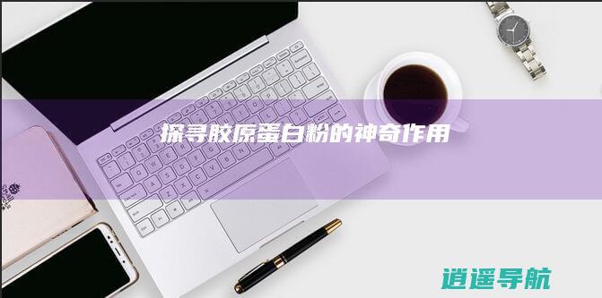 探寻胶原蛋白粉的神奇作用