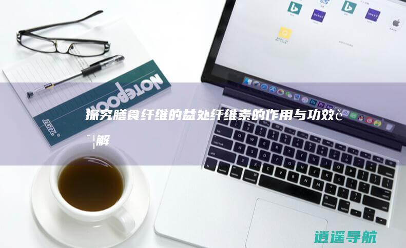 探究膳食纤维的益处——纤维素的作用与功效详解