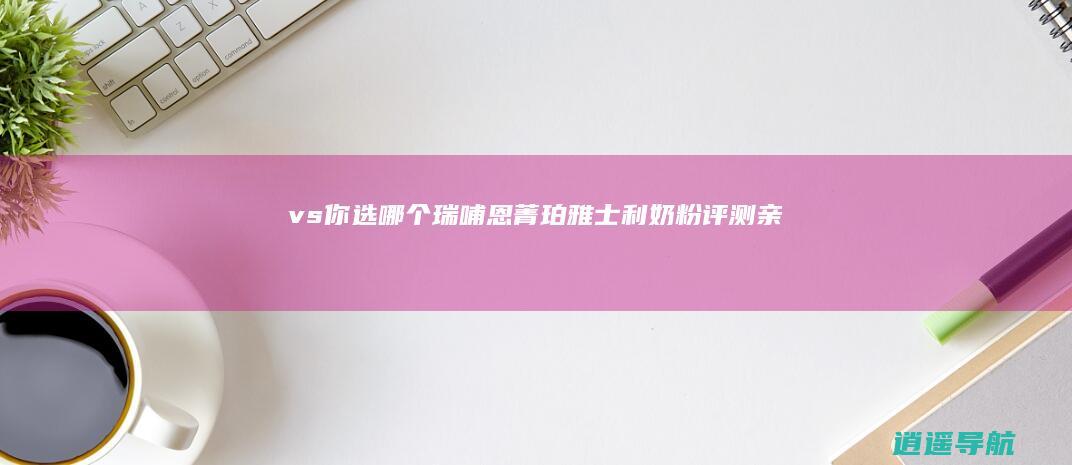 vs 你选哪个 瑞哺恩菁珀 雅士利奶粉评测 亲悠