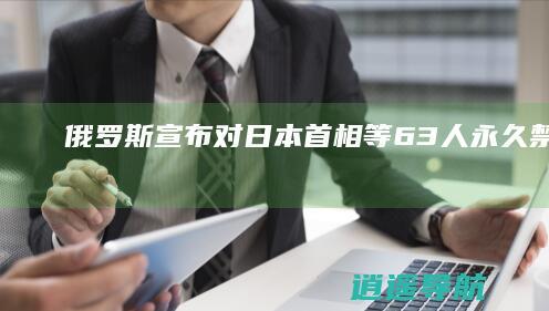 俄罗斯宣布对日本首相等63人永久禁止入境