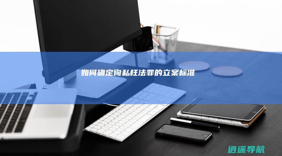 如何确定徇私枉法罪的立案标准