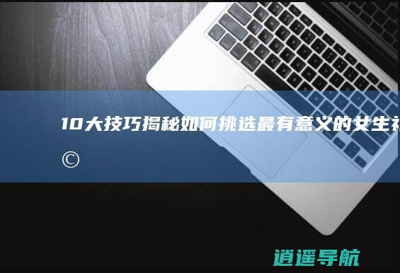 10大技巧揭秘 如何挑选最有意义的女生礼物