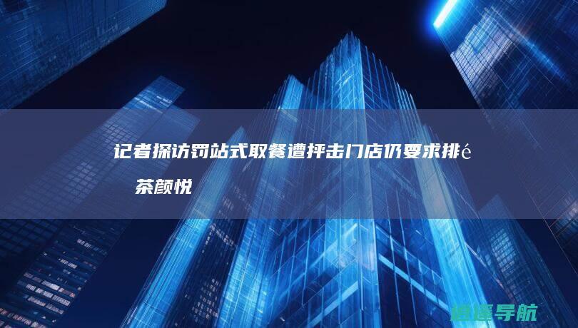 记者探访 罚站式取餐遭抨击 门店仍要求排队 茶颜悦色恢复原取餐方式