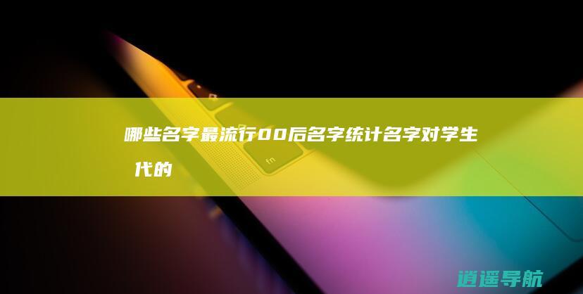哪些名字最流行 00后名字统计 名字对学生时代的影响大吗