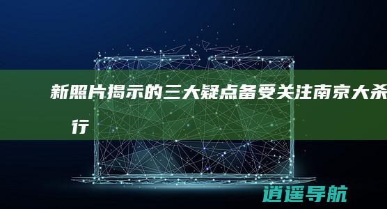 新照片揭示的三大疑点备受关注 南京大杀恶行