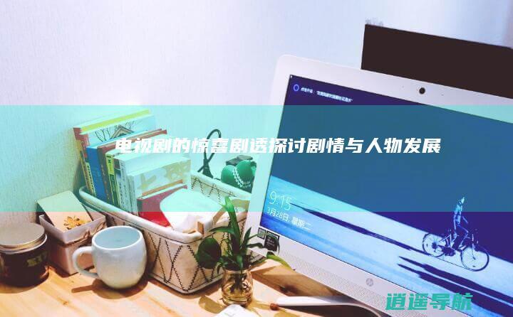 电视剧的惊喜剧透 探讨剧情与人物发展