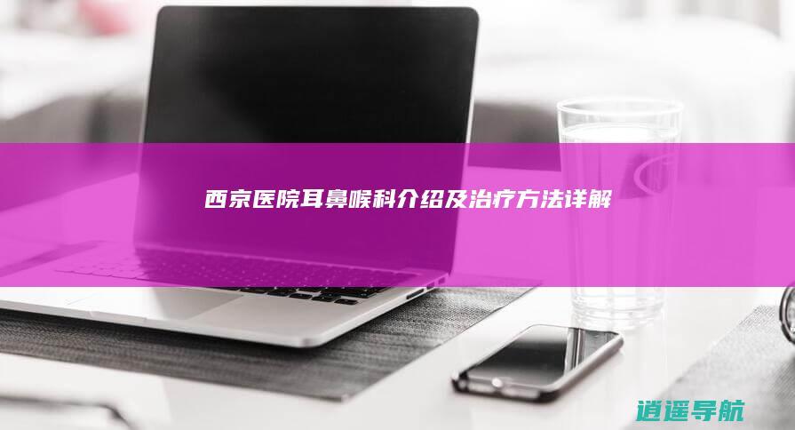 西京医院耳鼻喉科介绍及治疗方法详解