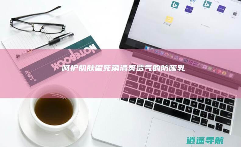 呵护肌肤留死角 清爽透气的防晒乳