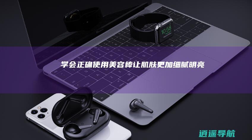 学会正确使用美容棒 让肌肤更加细腻明亮