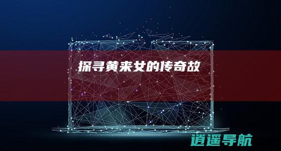 探寻黄来女的传奇故