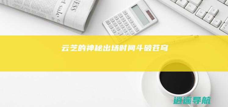 云芝的神秘出场时间 斗破苍穹